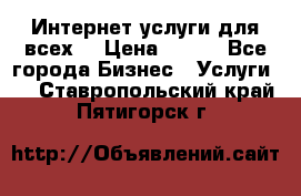 Интернет услуги для всех! › Цена ­ 300 - Все города Бизнес » Услуги   . Ставропольский край,Пятигорск г.